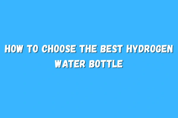 How to Choose the Best Hydrogen Water Bottle: An Expert's Guide to Safety, Efficienacy & Value 12 How to Choose the Best Hydrogen Water Bottle